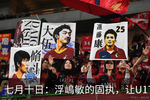 七月十日：浮嶋敏的固执，让U17国足两次掉进同一个坑？