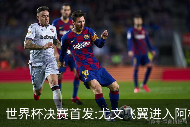 世界杯决赛首发:尤文飞翼进入阿根廷11人阵 搭档梅西冲冠