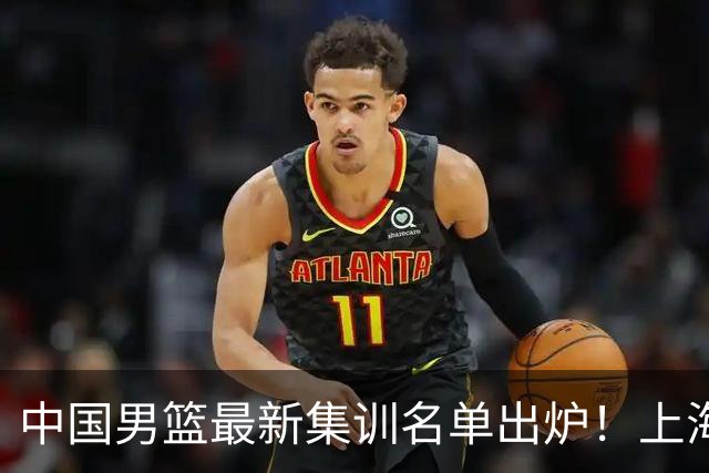 中国男篮最新集训名单出炉！上海小将首度入选，赵睿与张镇麟仍然缺席