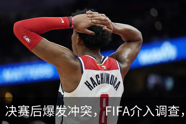 决赛后爆发冲突，FIFA介入调查，输赢之外看体面