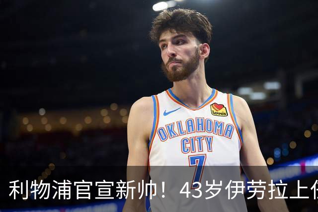 利物浦官宣新帅！43岁伊劳拉上任+签约2年，3大特质与克洛普神似