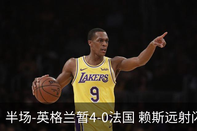 半场-英格兰暂4-0法国 赖斯远射闪击+助攻孔萨头球破门萨卡双响