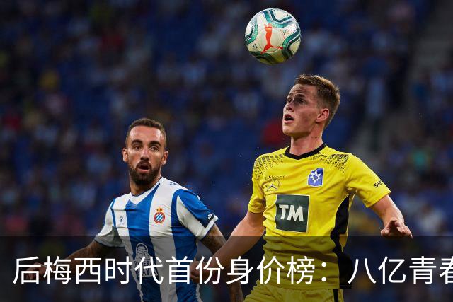 后梅西时代首份身价榜：八亿青春，能否换一座金杯？