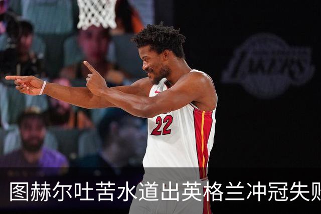 图赫尔吐苦水道出英格兰冲冠失败原因：我们比所有参赛球队都要累