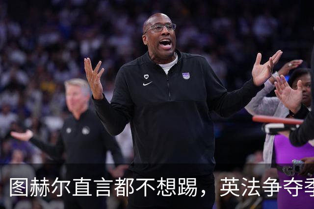 图赫尔直言都不想踢，英法争夺季军，德尚称：身披球衣就有责任