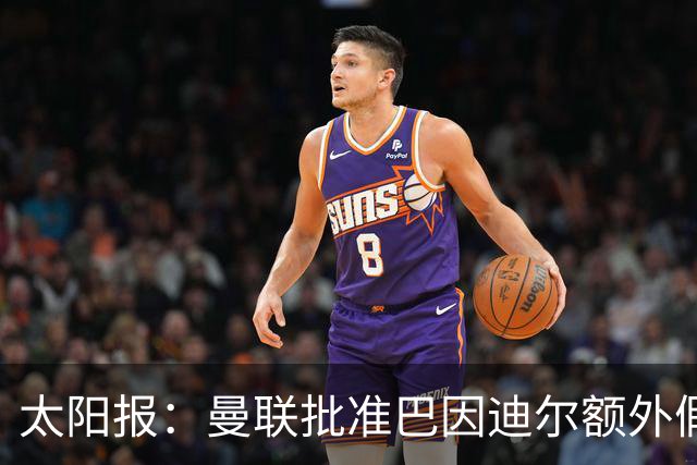 太阳报：曼联批准巴因迪尔额外假期，他预计将离队