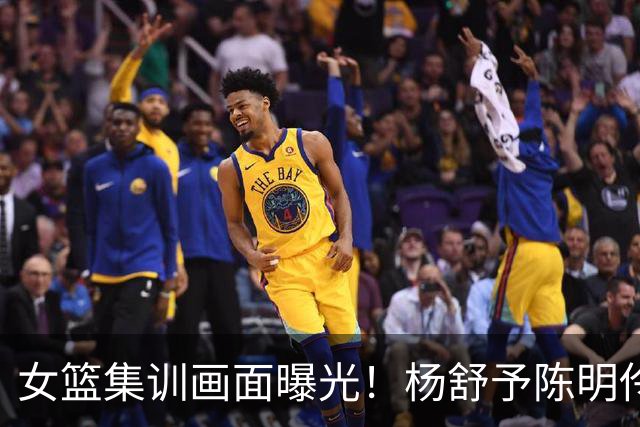 女篮集训画面曝光！杨舒予陈明伶归队，宫鲁鸣亲抓训练 将打热身赛