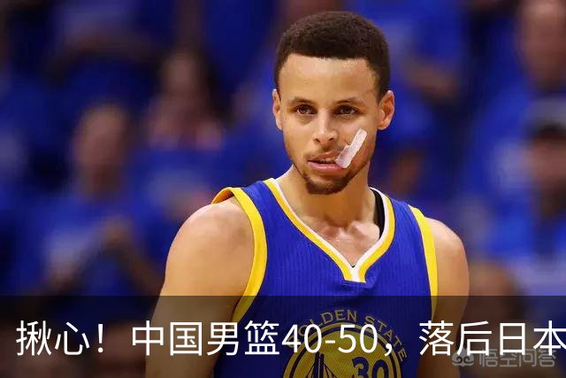 揪心！中国男篮40-50，落后日本男篮十分，老叔用人换人引争议！