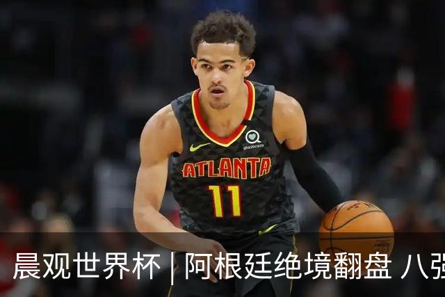 晨观世界杯 | 阿根廷绝境翻盘 八强全部产生