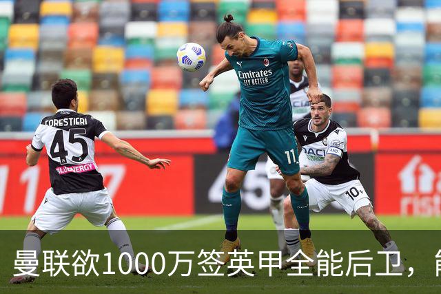 曼联欲1000万签英甲全能后卫，能打中卫左闸一个顶俩！霍尔太贵买不起