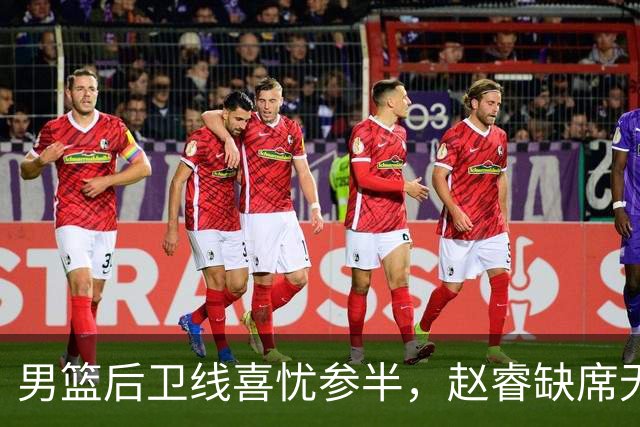 男篮后卫线喜忧参半，赵睿缺席无攻坚利器 但郭导终于尝试高后卫！