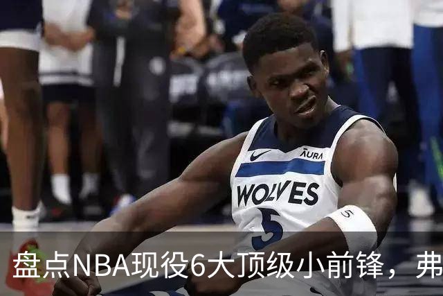 盘点NBA现役6大顶级小前锋，弗拉格上榜，杜兰特第2，詹姆斯未入前3