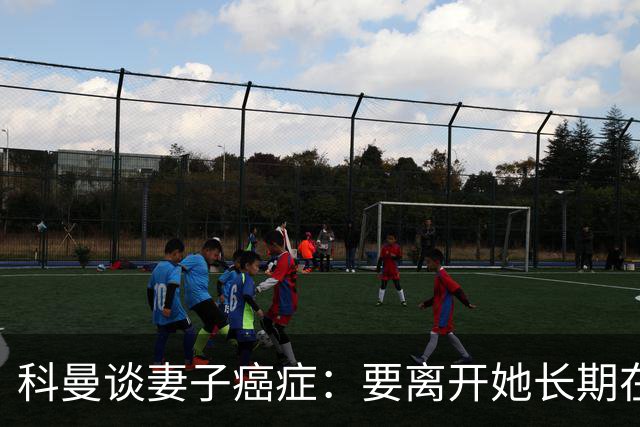 科曼谈妻子癌症：要离开她长期在外工作，有时让我感到难受