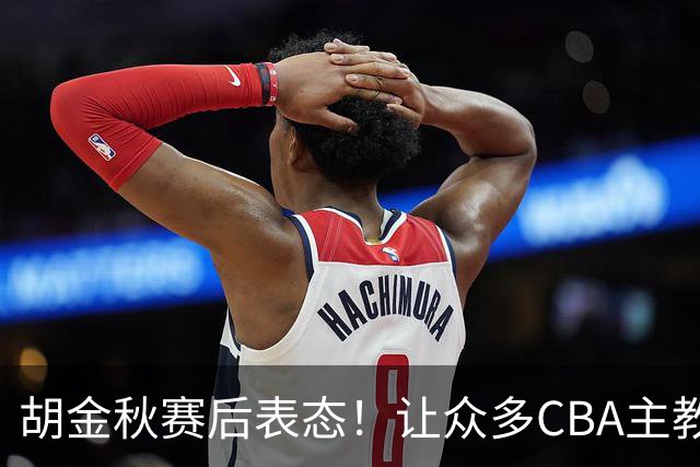 胡金秋赛后表态！让众多CBA主教练懵逼，最后的赢家并非王哲林