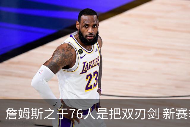 詹姆斯之于76人是把双刃剑 新赛季需直面六大隐患？