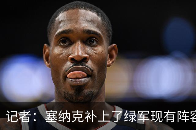 记者：塞纳克补上了绿军现有阵容的防守短板 但他在进攻端偏软