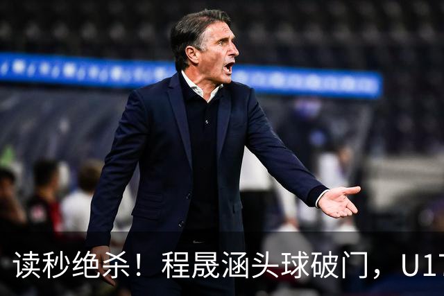 读秒绝杀！程晟涵头球破门，U17国足3-2阿森纳