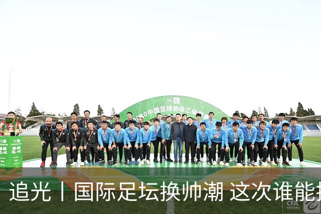 追光丨国际足坛换帅潮 这次谁能押对宝？