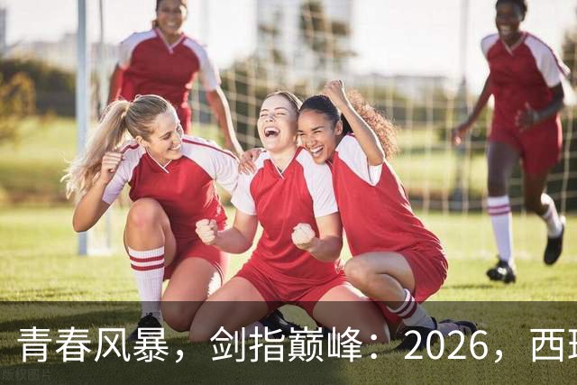 青春风暴，剑指巅峰：2026，西班牙足球的“新黄金时代”待加冕