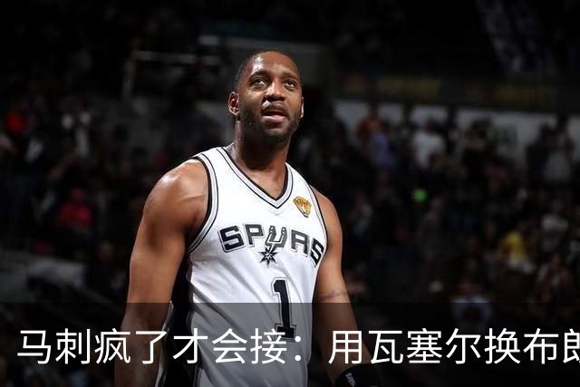 马刺疯了才会接：用瓦塞尔换布朗尼+范德比尔特？