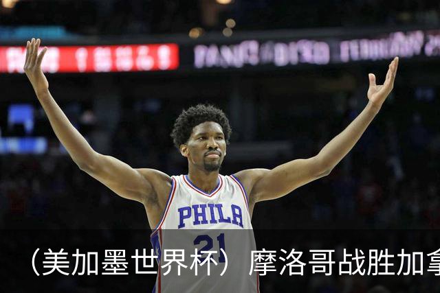 （美加墨世界杯）摩洛哥战胜加拿大 连续两届世界杯闯入八强