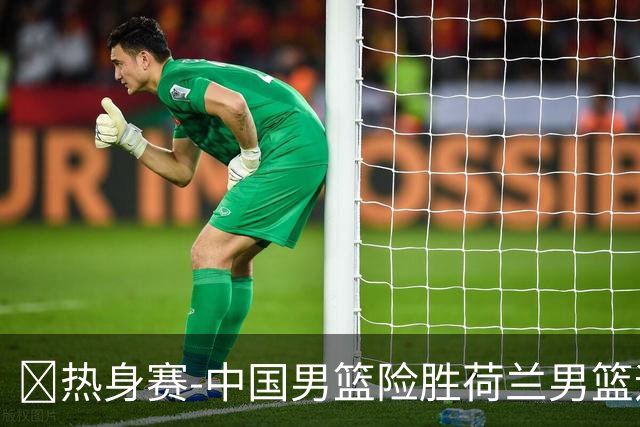🏀热身赛-中国男篮险胜荷兰男篮迎两连胜 廖三宁21+7 杨瀚森7+8
