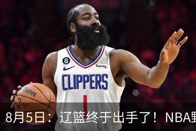 8月5日：辽篮终于出手了！NBA野兽大前锋重大加盟，赵继伟救世主般空降