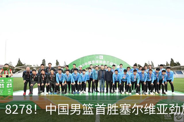 8278！中国男篮首胜塞尔维亚劲旅，留洋小将31+18+6，郭士强捡宝