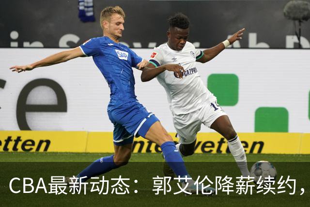 CBA最新动态：郭艾伦降薪续约，弗格完全签约，青岛抛售国手后卫