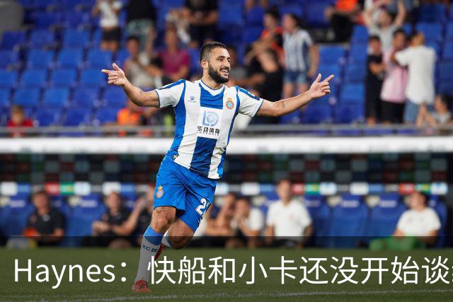 Haynes：快船和小卡还没开始谈续约 球星们不喜欢在合同年打球