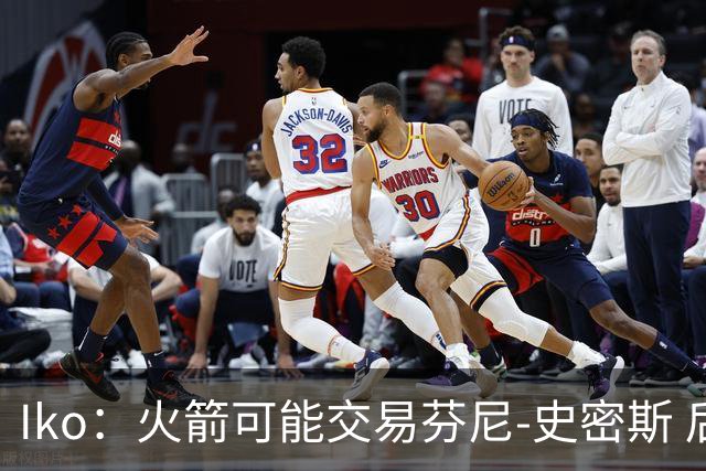 Iko：火箭可能交易芬尼-史密斯 后者在联盟中引起了相当多的兴趣