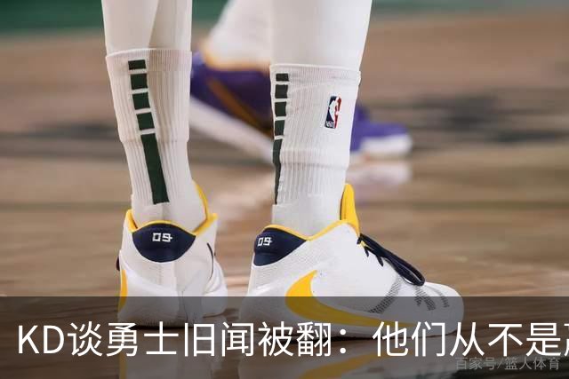 KD谈勇士旧闻被翻：他们从不是赢球豪门 对我来说那就是支下狗