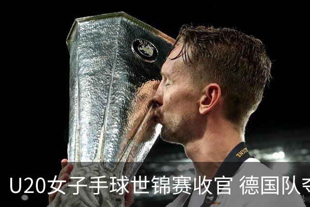 U20女子手球世锦赛收官 德国队夺得冠军